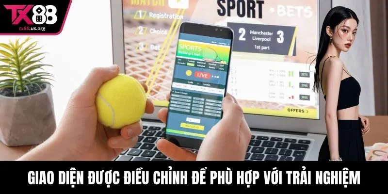 Giao diện được điều chỉnh để phù hợp với trải nghiệm